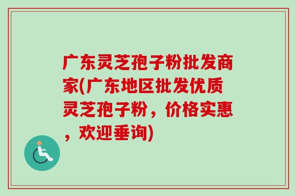 广东灵芝孢子粉批发商家(广东地区批发优质灵芝孢子粉，价格实惠，欢迎垂询)