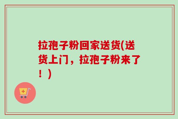 拉孢子粉回家送货(送货上门，拉孢子粉来了！)