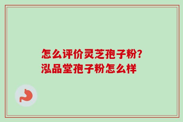 怎么评价灵芝孢子粉？泓品堂孢子粉怎么样