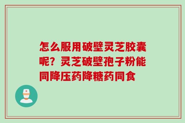 怎么服用破壁灵芝胶囊呢？灵芝破壁孢子粉能同降压药降糖药同食