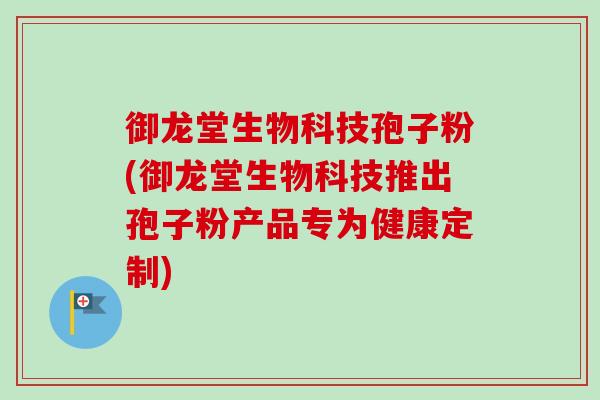 御龙堂生物科技孢子粉(御龙堂生物科技推出孢子粉产品专为健康定制)