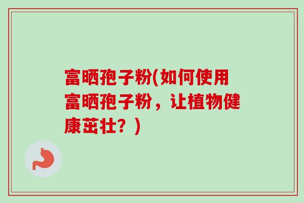 富晒孢子粉(如何使用富晒孢子粉，让植物健康茁壮？)