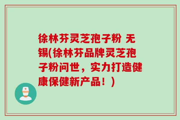 徐林芬灵芝孢子粉 无锡(徐林芬品牌灵芝孢子粉问世，实力打造健康保健新产品！)