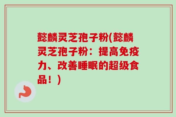 懿麟灵芝孢子粉(懿麟灵芝孢子粉：提高免疫力、改善睡眠的超级食品！)