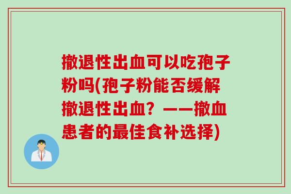 撤退性出血可以吃孢子粉吗(孢子粉能否缓解撤退性出血？——撤血患者的最佳食补选择)
