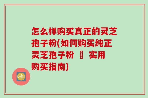 怎么样购买真正的灵芝孢子粉(如何购买纯正灵芝孢子粉 – 实用购买指南) 怎么样购买真正的灵芝孢子粉(如何购买纯正灵芝孢子粉 – 实用购买指南)
