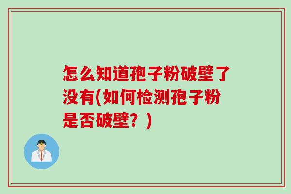 怎么知道孢子粉破壁了没有(如何检测孢子粉是否破壁?) 怎么知道孢子粉破壁了没有(如何检测孢子粉是否破壁?)