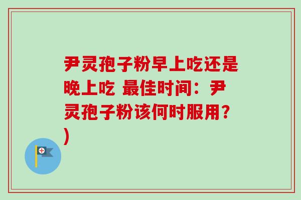 尹灵孢子粉早上吃还是晚上吃 最佳时间：尹灵孢子粉该何时服用？)
