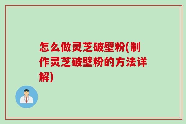 怎么做灵芝破壁粉(制作灵芝破壁粉的方法详解)