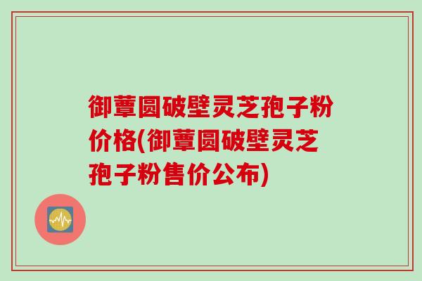 御蕈圆破壁灵芝孢子粉价格(御蕈圆破壁灵芝孢子粉售价公布)