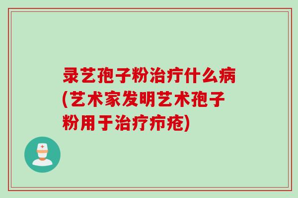 录艺孢子粉治疔什么病(艺术家发明艺术孢子粉用于治疗疖疮)