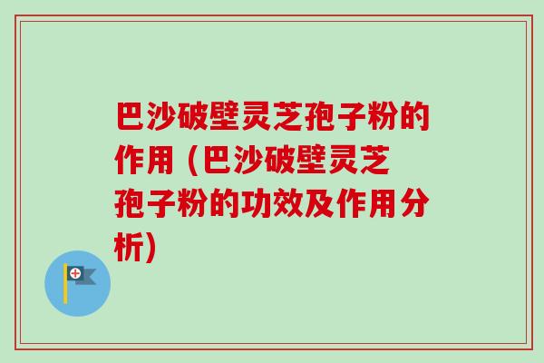 巴沙破壁灵芝孢子粉的作用 (巴沙破壁灵芝孢子粉的功效及作用分析)