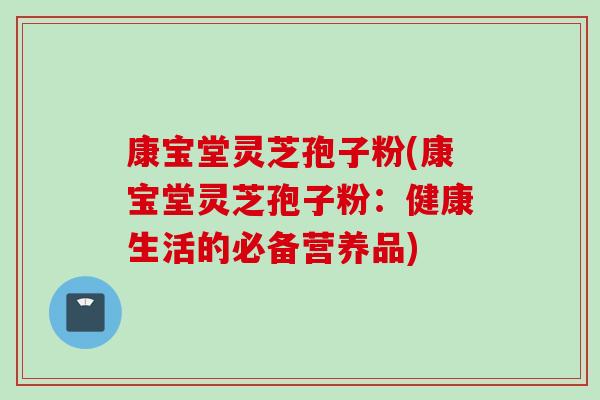 康宝堂灵芝孢子粉(康宝堂灵芝孢子粉：健康生活的必备营养品)