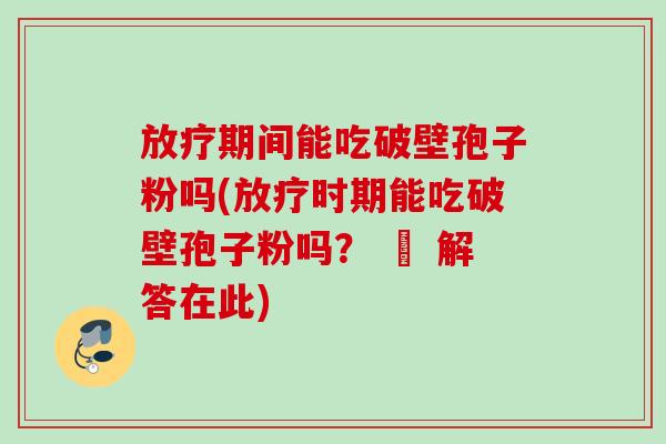 放疗期间能吃破壁孢子粉吗(放疗时期能吃破壁孢子粉吗？ – 解答在此)