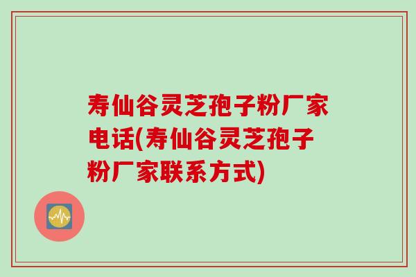 寿仙谷灵芝孢子粉厂家电话(寿仙谷灵芝孢子粉厂家联系方式)