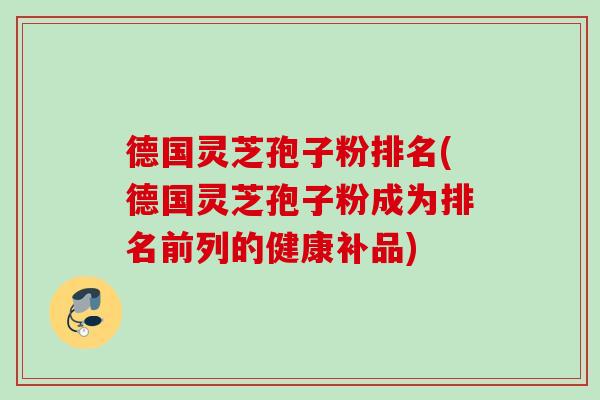 德国灵芝孢子粉排名(德国灵芝孢子粉成为排名前列的健康补品)