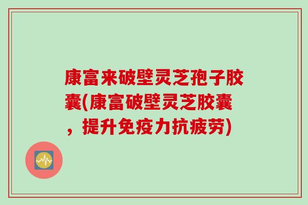 康富来破壁灵芝孢子胶囊(康富破壁灵芝胶囊，提升免疫力抗疲劳)