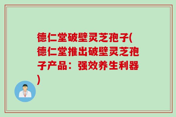 德仁堂破壁灵芝孢子(德仁堂推出破壁灵芝孢子产品：强效养生利器)