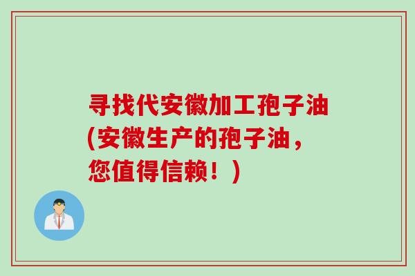 寻找代安徽加工孢子油(安徽生产的孢子油，您值得信赖！)