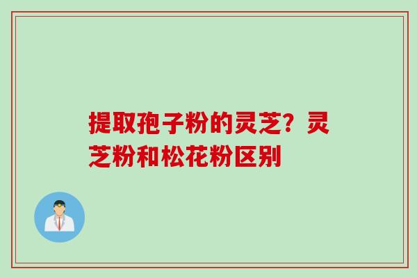 提取孢子粉的灵芝？灵芝粉和松花粉区别