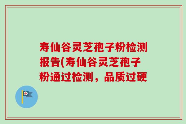寿仙谷灵芝孢子粉检测报告(寿仙谷灵芝孢子粉通过检测，品质过硬