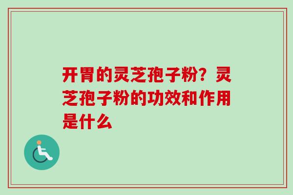 开胃的灵芝孢子粉？灵芝孢子粉的功效和作用是什么