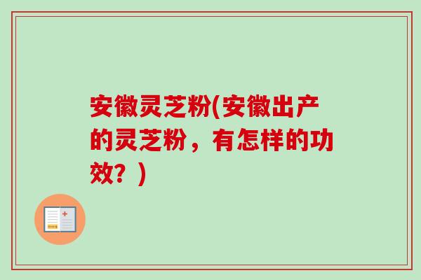 安徽灵芝粉(安徽出产的灵芝粉,有怎样的功效?) 安徽灵芝粉(安徽出产的灵芝粉,有怎样的功效?)
