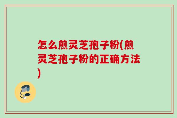 怎么煎灵芝孢子粉(煎灵芝孢子粉的正确方法)