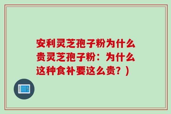 安利灵芝孢子粉为什么贵灵芝孢子粉：为什么这种食补要这么贵？)