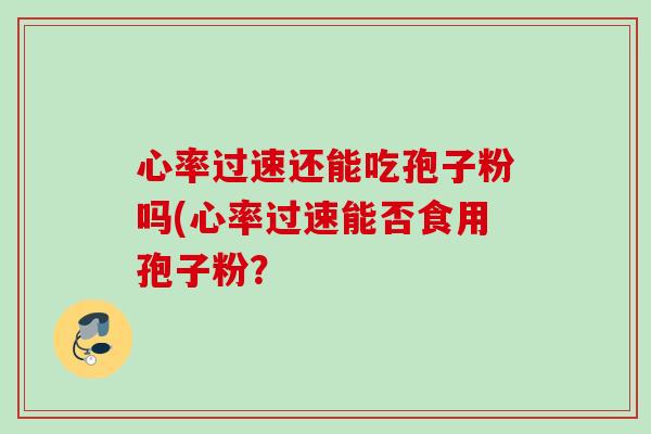 心率过速还能吃孢子粉吗(心率过速能否食用孢子粉？