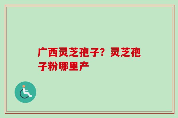 广西灵芝孢子？灵芝孢子粉哪里产