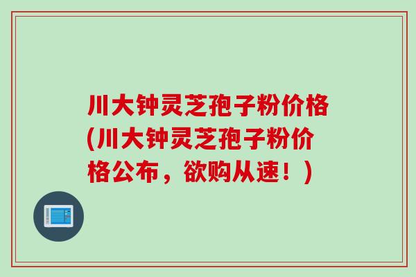 川大钟灵芝孢子粉价格(川大钟灵芝孢子粉价格公布，欲购从速！)