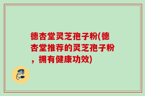 德杏堂灵芝孢子粉(德杏堂推荐的灵芝孢子粉，拥有健康功效)