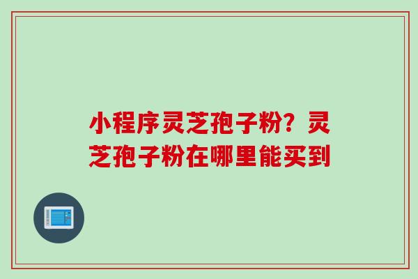小程序灵芝孢子粉？灵芝孢子粉在哪里能买到