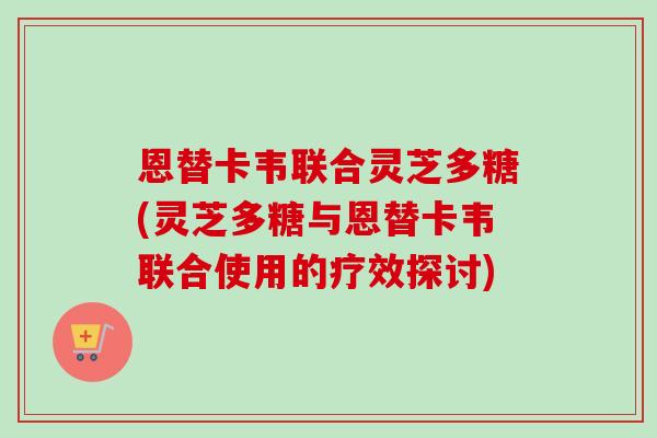恩替卡韦联合灵芝多糖(灵芝多糖与恩替卡韦联合使用的疗效探讨)