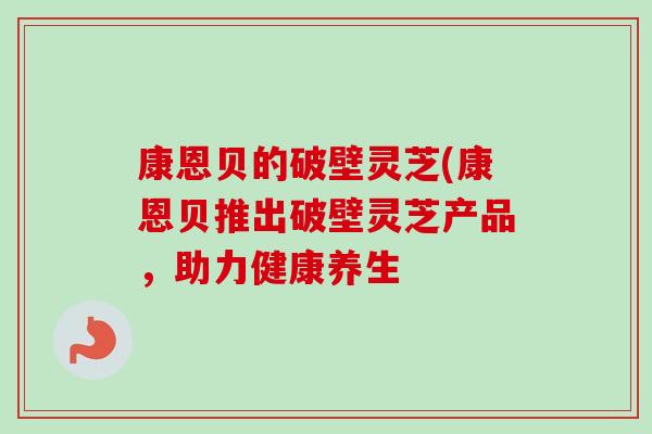 康恩贝的破壁灵芝(康恩贝推出破壁灵芝产品，助力健康养生