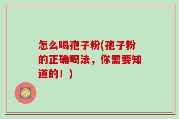 怎么喝孢子粉(孢子粉的正确喝法，你需要知道的！)