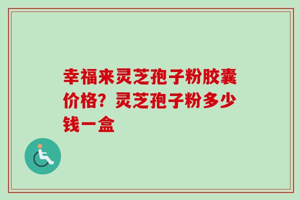 幸福来灵芝孢子粉胶囊价格？灵芝孢子粉多少钱一盒