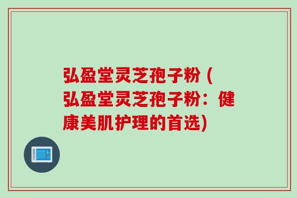 弘盈堂灵芝孢子粉 (弘盈堂灵芝孢子粉：健康美肌护理的首选)