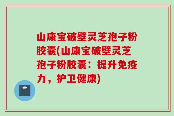 山康宝破壁灵芝孢子粉胶囊(山康宝破壁灵芝孢子粉胶囊：提升免疫力，护卫健康)