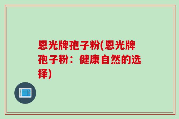 恩光牌孢子粉(恩光牌孢子粉：健康自然的选择)