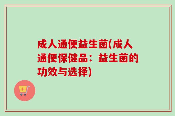 成人通便益生菌(成人通便保健品:益生菌的功效与选择) 成人通便益生菌(成人通便保健品:益生菌的功效与选择)