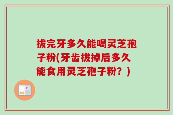 拔完牙多久能喝灵芝孢子粉(牙齿拔掉后多久能食用灵芝孢子粉？)