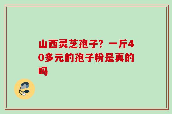 山西灵芝孢子？一斤40多元的孢子粉是真的吗