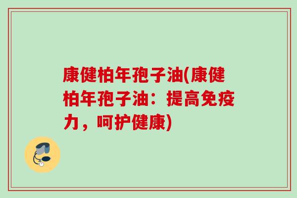 康健柏年孢子油(康健柏年孢子油：提高免疫力，呵护健康)