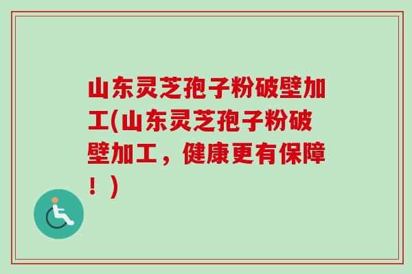 山东灵芝孢子粉破壁加工(山东灵芝孢子粉破壁加工,健康更有保障!) 山东灵芝孢子粉破壁加工(山东灵芝孢子粉破壁加工,健康更有保障!)