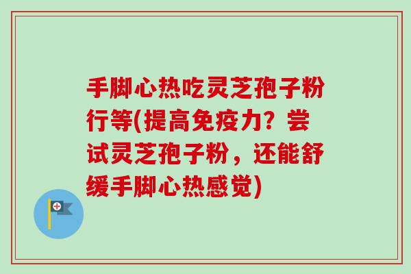 手脚心热吃灵芝孢子粉行等(提高免疫力？尝试灵芝孢子粉，还能舒缓手脚心热感觉)