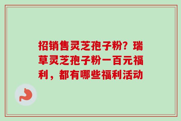 招销售灵芝孢子粉？瑞草灵芝孢子粉一百元福利，都有哪些福利活动