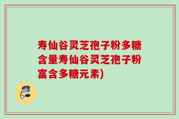 寿仙谷灵芝孢子粉多糖含量寿仙谷灵芝孢子粉富含多糖元素)