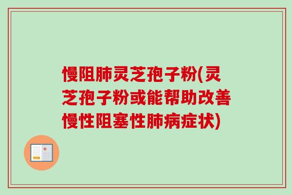 慢阻灵芝孢子粉(灵芝孢子粉或能帮助改善慢性阻塞性症状) 慢阻灵芝孢子粉(灵芝孢子粉或能帮助改善慢性阻塞性症状)